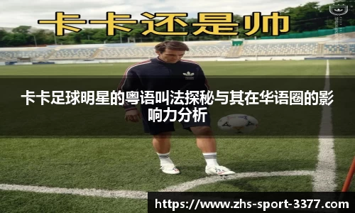 卡卡足球明星的粤语叫法探秘与其在华语圈的影响力分析