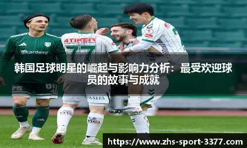 韩国足球明星的崛起与影响力分析：最受欢迎球员的故事与成就