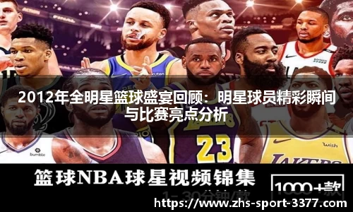 2012年全明星篮球盛宴回顾：明星球员精彩瞬间与比赛亮点分析